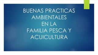 BUENAS PRACTICAS
AMBIENTALES
EN LA
FAMILIA PESCA Y
ACUICULTURA
 