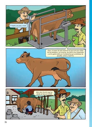 ¡Y hasta con piso y todo!

Claro, lo bueno de este material es que evita las caídas
de los animales y, en invierno, me ahorro los chiquerales
y evito gastar plata en tratamientos por problemas de
pezuñas, ubres y mastitis.

Mire don Jacinto aquí es
donde se hace el ordeño

16

 