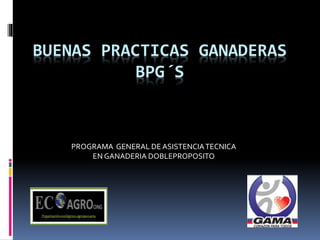 BUENAS PRACTICAS GANADERAS
BPG´S
PROGRAMA GENERAL DE ASISTENCIATECNICA
EN GANADERIA DOBLEPROPOSITO
 