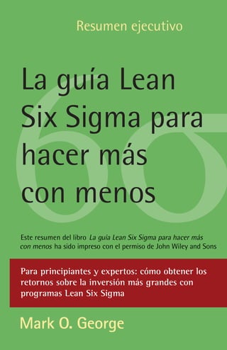 1
1
Resumen ejecutivo
Este resumen del libro La guía Lean Six Sigma para hacer más
con menos ha sido impreso con el permiso de John Wiley and Sons
La guía Lean
Six Sigma para
hacer más
con menos
Para principiantes y expertos: cómo obtener los
retornos sobre la inversión más grandes con
programas Lean Six Sigma
 