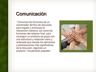 ComunicaciónComunicación
• Comunica las funciones de un
coordinador del foro de discusión,
para regular y armonizar la
int...