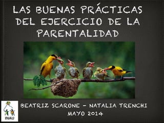 LAS BUENAS PRÁCTICAS 
DEL EJERCICIO DE LA 
PARENTALIDAD 
BEATRIZ SCARONE - NATALIA TRENCHI 
MAYO 2014 
1 
 