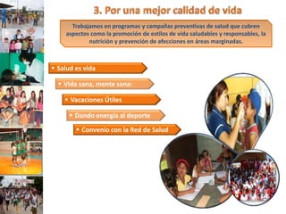 Trabajamos en programas y campañas preventivas de salud que cubren
     aspectos como la promoción de estilos de vida saludables y responsables, la
             nutrición y prevención de afecciones en áreas marginadas.



 Salud es vida

   Vida sana, mente sana:

     Vacaciones Útiles

       Dando energía al deporte
         Convenio con la Red de Salud
 