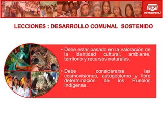 • Debe estar basado en la valoración de
  la     identidad    cultural,  ambiente,
  territorio y recursos naturales.

• Debe          considerarse      las
  cosmovisiones, autogobierno y libre
  determinación    de    los Pueblos
  Indígenas.
 