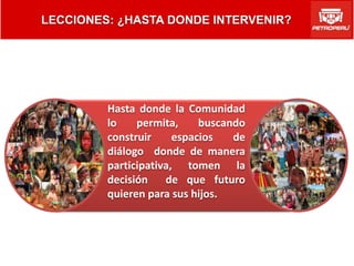 Hasta donde la Comunidad
lo    permita,     buscando
construir     espacios   de
diálogo donde de manera
participativa, tomen la
decisión    de que futuro
quieren para sus hijos.
 