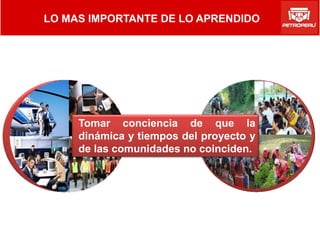 LO MAS IMPORTANTE DE LO APRENDIDO




     Tomar conciencia de que la
     dinámica y tiempos del proyecto y
     de las comunidades no coinciden.
 