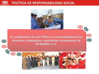 POLÍTICA DE RESPONSABILIDAD SOCIAL




El cumplimiento de esta Política es responsabilidad de los
  directivos, trabajadores, contratistas y proveedores de
                     PETROPERÚ S. A.
 