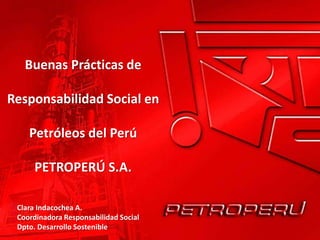 Buenas Prácticas de

Responsabilidad Social en

    Petróleos del Perú

      PETROPERÚ S.A.

 Clara Indacochea A.
 Coordinadora Responsabilidad Social
 Dpto. Desarrollo Sostenible
 
