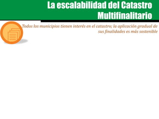 La escalabilidad del Catastro
Multifinalitario
Todos los municipios tienen interés en el catastro; la aplicación gradual de
sus finalidades es más sostenible
 