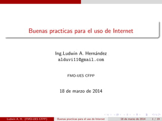 Buenas practicas para el uso de Internet
Ing.Ludwin A. Hern´andez
alduvi11@gmail.com
FMO-UES CFPP
18 de marzo de 2014
Ludwin A. H. (FMO-UES CFPP) Buenas practicas para el uso de Internet 18 de marzo de 2014 1 / 19
 