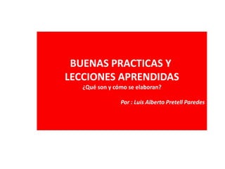 BUENAS PRACTICAS Y
LECCIONES APRENDIDAS
   ¿Qué son y cómo se elaboran?

                Por : Luis Alberto Pretell Paredes
 