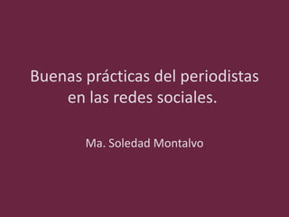Buenas prácticas del periodistas
en las redes sociales.
Ma. Soledad Montalvo

 