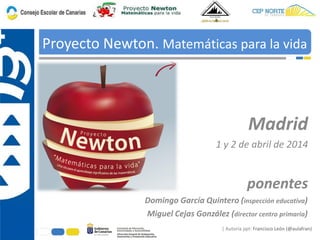 | Autoría ppt: Francisco León (@aulafran)
Proyecto Newton. Matemáticas para la vida
ponentes
Domingo García Quintero (inspección educativa)
Miguel Cejas González (director centro primaria)
Madrid
1 y 2 de abril de 2014
 