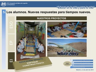 Madrid, a 2 de abril de 2014
CPC Compañía de María de Logroño
La Enseñanza
“Educar en la vida y para la vida”“Educar en la vida y para la vida”
NUESTROS PROYECTOS
5. Los alumnos. Nuevas respuestas para tiempos nuevos.ESOEPEI
 