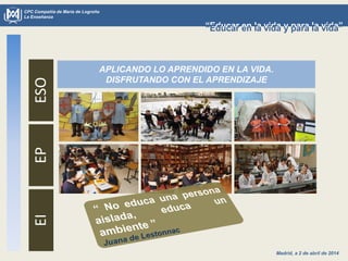 Madrid, a 2 de abril de 2014
CPC Compañía de María de Logroño
La Enseñanza
“Educar en la vida y para la vida”“Educar en la vida y para la vida”
ESOEPEI
APLICANDO LO APRENDIDO EN LA VIDA.
DISFRUTANDO CON EL APRENDIZAJE
 