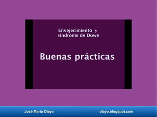 José María Olayo olayo.blogspot.com
Envejecimiento y
síndrome de Down
Buenas prácticas
 