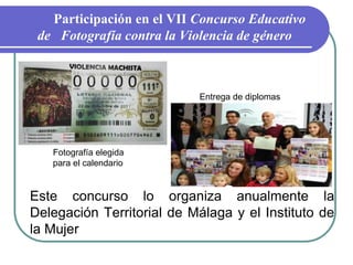 Participación en el VII Concurso Educativo
de Fotografía contra la Violencia de género
Este concurso lo organiza anualmente la
Delegación Territorial de Málaga y el Instituto de
la Mujer
Fotografía elegida
para el calendario
Entrega de diplomas
 