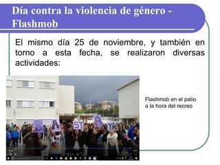 Día contra la violencia de género -
Flashmob
El mismo día 25 de noviembre, y también en
torno a esta fecha, se realizaron diversas
actividades:
Flashmob en el patio
a la hora del recreo
 
