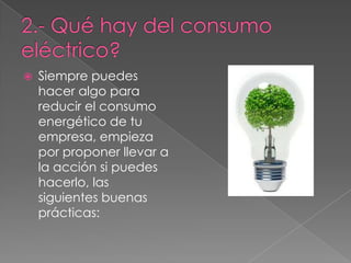 

Siempre puedes
hacer algo para
reducir el consumo
energético de tu
empresa, empieza
por proponer llevar a
la acción si puedes
hacerlo, las
siguientes buenas
prácticas:

 