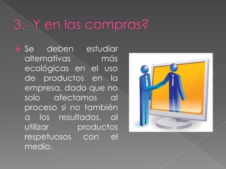 

Se
deben
estudiar
alternativas
más
ecológicas en el uso
de productos en la
empresa, dado que no
solo
afectamos
al
proceso si no también
a los resultados, al
utilizar
productos
respetuosos con el
medio.

 