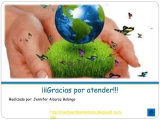 ¡¡¡Gracias por atender!!!
Realizado por: Jennifer Alcaraz Balongo
http://medioambientetorre.blogspot.com.
es/
 