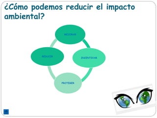 ¿Cómo podemos reducir el impacto
ambiental?
REDUCIR
MEJORAR
INCENTIVAR
PROTEGER
 