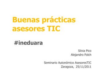 Buenas prácticas
asesores TIC
#ineduara
                                   Silvia Pico
                              Alejandro Folch

            Seminario Autonómico AsesoresTIC
                        Zaragoza, 25/11/2011
 