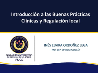 Introducción a las Buenas Prácticas
Clínicas y Regulación local
INÉS ELVIRA ORDOÑEZ LEGA
MD. ESP. EPIDEMIOLOGÍA
 