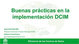 Buenas prácticas en la
implementación DCIM
Juan José Garrido
Director Comercial, Product Manager DCIM
Software Greenhouse
jgarrido@swgreenhouse.com
Eficiencia de los Centros de Datos
 
