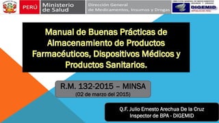 R.M. 132-2015 – MINSA
(02 de marzo del 2015)
Q.F. Julio Ernesto Arechua De la Cruz
Inspector de BPA - DIGEMID
 