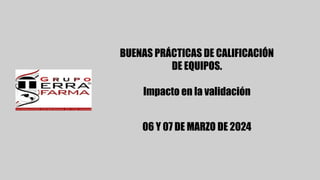 BUENAS PRÁCTICAS DE CALIFICACIÓN
DE EQUIPOS.
Impacto en la validación
06 Y 07 DE MARZO DE 2024
 