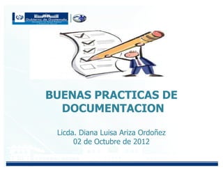 BUENAS PRACTICAS DE
DOCUMENTACION
Licda. Diana Luisa Ariza Ordoñez
02 de Octubre de 2012
 