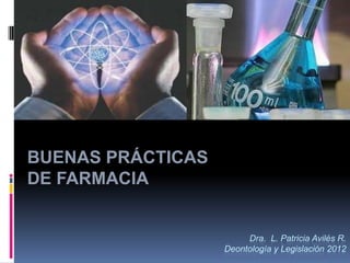 BUENAS PRÁCTICAS
DE FARMACIA


                        Dra. L. Patricia Avilés R.
                   Deontología y Legislación 2012
 