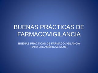 BUENAS PRÁCTICAS DE
 FARMACOVIGILANCIA
 BUENAS PRÁCTICAS DE FARMACOVIGILANCIA
        PARA LAS AMÉRICAS (2008)
 