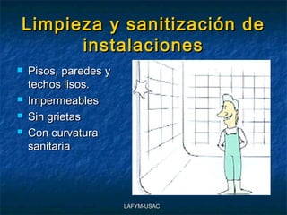 Limpieza y sanitización de
      instalaciones
   Pisos, paredes y
    techos lisos.
   Impermeables
   Sin grietas
   Con curvatura
    sanitaria




                       LAFYM-USAC
 