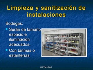 Limpieza y sanitización de
      instalaciones
Bodegas:
 Serán de tamaño,

  espacio e
  iluminación
  adecuados.
 Con tarimas o

  estanterías

                 LAFYM-USAC
 