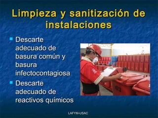 Limpieza y sanitización de
      instalaciones
   Descarte
    adecuado de
    basura común y
    basura
    infectocontagiosa
   Descarte
    adecuado de
    reactivos químicos
                    LAFYM-USAC
 
