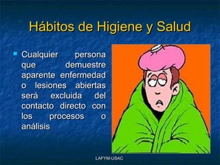 Hábitos de Higiene y Salud
   Cualquier     persona
    que         demuestre
    aparente enfermedad
    o lesiones abiertas
    será excluida del
    contacto directo con
    los     procesos    o
    análisis


                      LAFYM-USAC
 