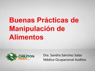 Buenas Prácticas de
Manipulación de
Alimentos
Dra. Sandra Sánchez Salas
Médico Ocupacional Auditor.
 