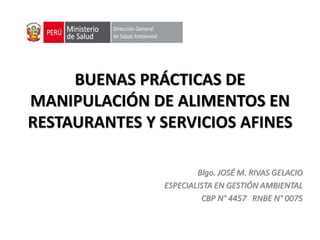 BUENAS PRÁCTICAS DE
MANIPULACIÓN DE ALIMENTOS EN
RESTAURANTES Y SERVICIOS AFINES
Blgo. JOSÉ M. RIVAS GELACIO
ESPECIALISTA EN GESTIÓN AMBIENTAL
CBP N° 4457 RNBE N° 0075
 