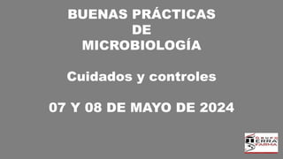 BUENAS PRÁCTICAS
DE
MICROBIOLOGÍA
Cuidados y controles
07 Y 08 DE MAYO DE 2024
 