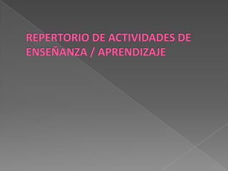 REPERTORIO DE ACTIVIDADES DE ENSEÑANZA / APRENDIZAJE