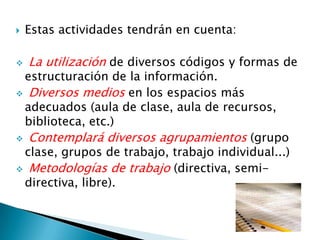 Estas actividades tendrán en cuenta:La utilización de diversos códigos y formas de estructuración de la información.