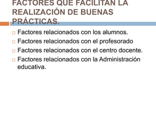 FACTORES QUE FACILITAN LA REALIZACIÓN DE BUENAS PRÁCTICAS.Factores relacionados con los alumnos.Factores relacionados con el profesoradoFactores relacionados con el centro docente.Factores relacionados con la Administración educativa.