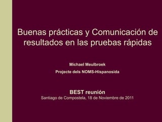 Buenas prácticas y Comunicación de
 resultados en las pruebas rápidas

                   Michael Meulbroek
            Projecte dels NOMS-Hispanosida




                   BEST reunión
     Santiago de Compostela, 18 de Noviembre de 2011
 