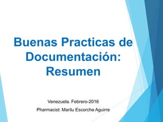 Buenas Practicas de
Documentación:
Resumen
Venezuela. Febrero-2016
Pharmacist: Marilu Escorche Aguirre
 