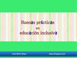Buenas prácticas 
en 
educación inclusiva 
José María Olayo olayo.blogspot.com 
 