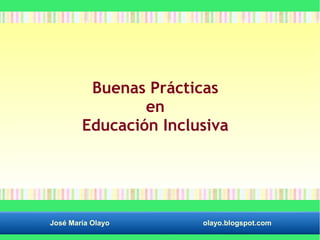 Buenas Prácticas 
en 
Educación Inclusiva 
José María Olayo olayo.blogspot.com 
 