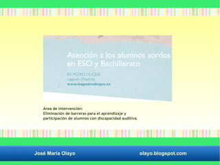 Área de intervención: 
Eliminación de barreras para el aprendizaje y 
participación de alumnos con discapacidad auditiva. 
José María Olayo olayo.blogspot.com 
 