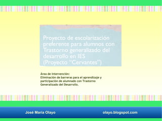 Área de intervención: 
Eliminación de barreras para el aprendizaje y 
participación de alumnado con Trastorno 
Generalizado del Desarrollo. 
José María Olayo olayo.blogspot.com 
 